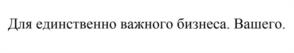 Для единственно важного бизнеса. Вашего.