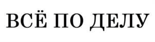 ВСЁ ПО ДЕЛУ