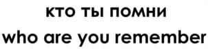 КТО ТЫ ПОМНИ who are you remember