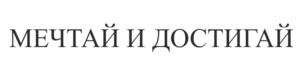 МЕЧТАЙ И ДОСТИГАЙ