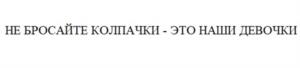 НЕ БРОСАЙТЕ КОЛПАЧКИ - ЭТО НАШИ ДЕВОЧКИ