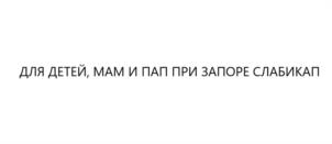 ДЛЯ ДЕТЕЙ, МАМ И ПАП ПРИ ЗАПОРЕ СЛАБИКАП