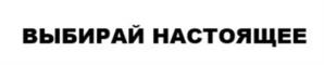 ВЫБИРАЙ НАСТОЯЩЕЕ