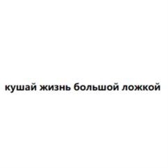 кушай жизнь большой ложкой
