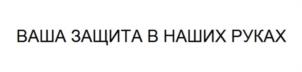 ВАША ЗАЩИТА В НАШИХ РУКАХ