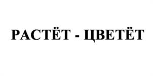 РАСТЁТ - ЦВЕТЁТ
