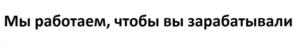 Мы работаем, чтобы вы зарабатывали