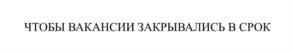 ЧТОБЫ ВАКАНСИИ ЗАКРЫВАЛИСЬ В СРОК