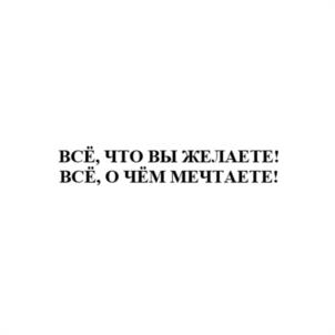 ВСЁ, ЧТО ВЫ ЖЕЛАЕТЕ! ВСЁ, О ЧЁМ МЕЧТАЕТЕ!