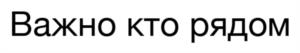Важно кто рядом
