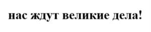 нас ждут великие дела!