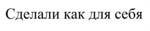 Сделали как для себя