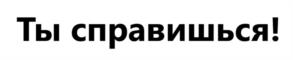 Ты справишься!