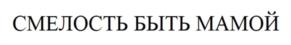 СМЕЛОСТЬ БЫТЬ МАМОЙ