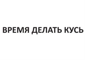 ВРЕМЯ ДЕЛАТЬ КУСЬ