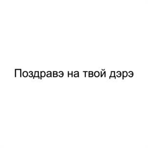 Поздравэ на твой дэрэ