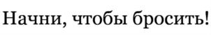 Начни, чтобы бросить!