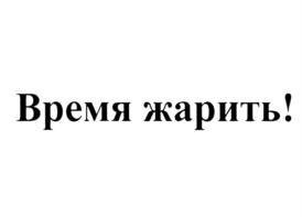 Время жарить!