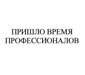 ПРИШЛО ВРЕМЯ ПРОФЕССИОНАЛОВ