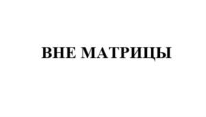 ВНЕ МАТРИЦЫ