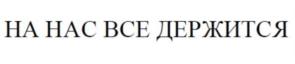 НА НАС ВСЕ ДЕРЖИТСЯ