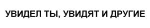 УВИДЕЛ ТЫ, УВИДЯТ И ДРУГИЕ