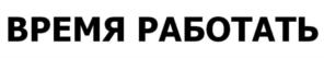 ВРЕМЯ РАБОТАТЬ
