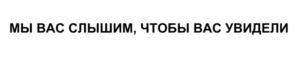МЫ ВАС СЛЫШИМ, ЧТОБЫ ВАС УВИДЕЛИ