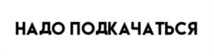 НАДО ПОДКАЧАТЬСЯ