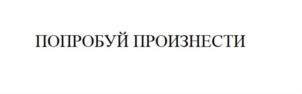 ПОПРОБУЙ ПРОИЗНЕСТИ
