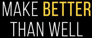 MAKE BETTER THAN WELL