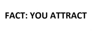 FACT: YOU ATTRACT