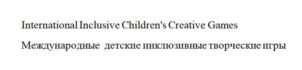 International Inclusive Children's Creative Games Международные детские инклюзивные творческие игры