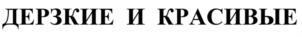 ДЕРЗКИЕ И КРАСИВЫЕ
