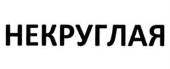 НЕКРУГЛАЯ