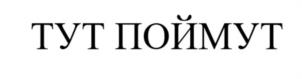 ТУТ ПОЙМУТ