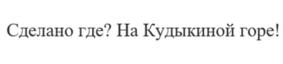 Сделано где? На Кудыкиной горе!